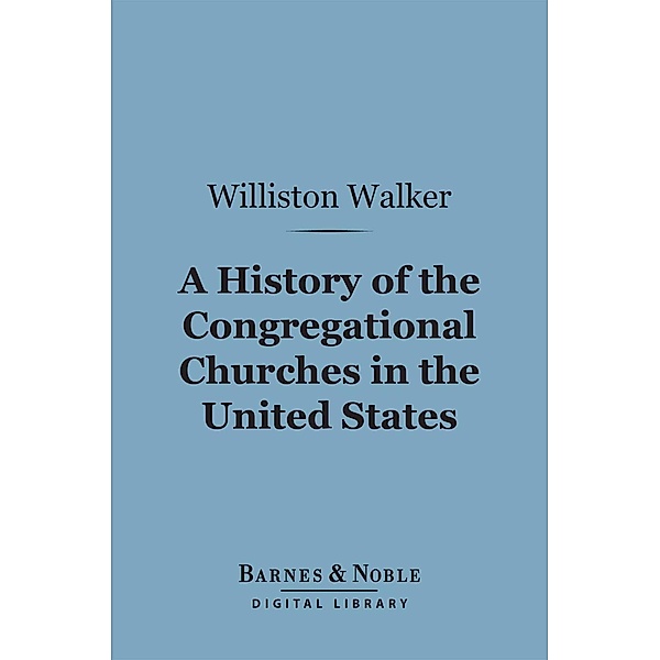 A History of the Congregational Churches in the United States (Barnes & Noble Digital Library) / Barnes & Noble, Williston Walker