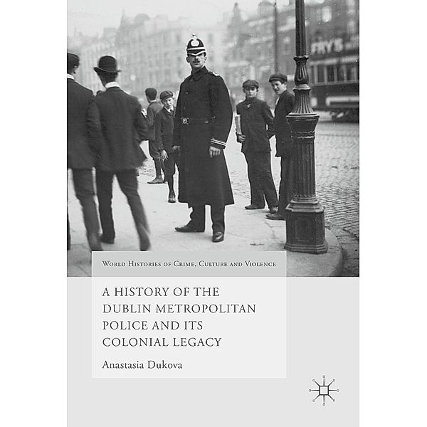 A History of the Dublin Metropolitan Police and its Colonial Legacy / World Histories of Crime, Culture and Violence, Anastasia Dukova