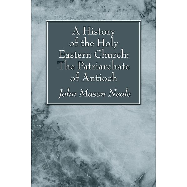 A History of the Holy Eastern Church: The Patriarchate of Antioch, John Mason Neale