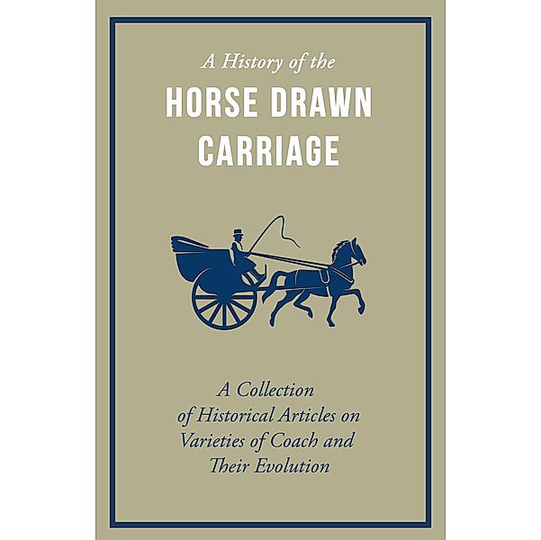A History of the Horse Drawn Carriage - A Collection of Historical Articles on Varieties of Coach and Their Evolution, Various authors
