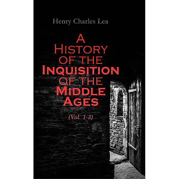 A History of the Inquisition of the Middle Ages (Vol. 1-3), Henry Charles Lea