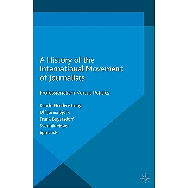 A History of the International Movement of Journalists / Palgrave Studies in the History of the Media, Kaarle Nordenstreng, Ulf Jonas Björk, Frank Beyersdorf, Svennik Høyer, Epp Lauk