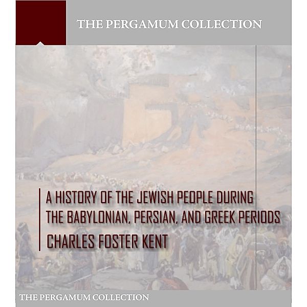 A History of the Jewish People during the Babylonian, Persian and Greek Periods, Charles Foster Kent