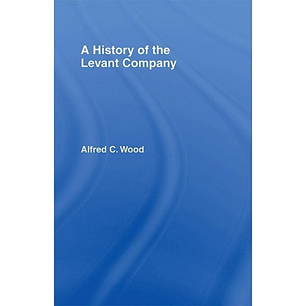 A History of the Levant Company, Alfred C. Wood