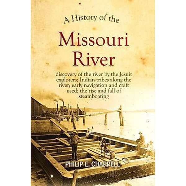 A history of the Missouri River: discovery of the river by the Jesuit explorers; Indian tribes along the river; early navigation and craft used; the rise and fall of steamboating: A True Yet Thrilling Narrative of the Author's Experiences Among the Natives, Philip E. Chappell