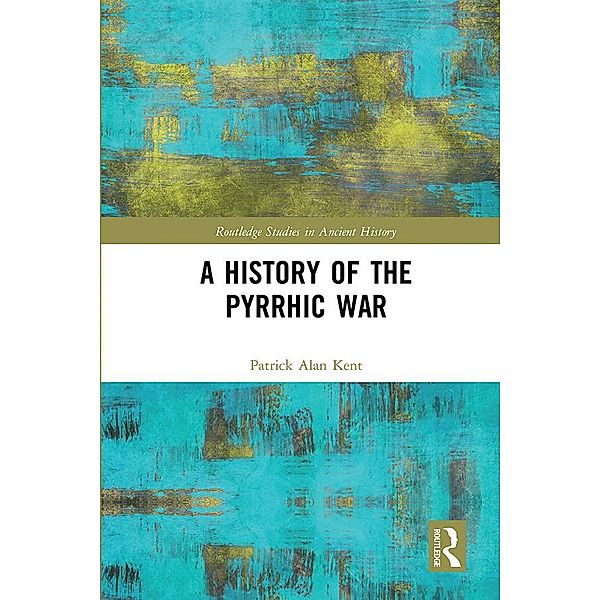 A History of the Pyrrhic War / Routledge Studies in Ancient History, Patrick Alan Kent