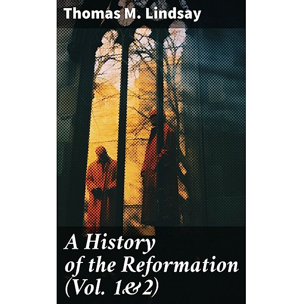 A History of the Reformation (Vol. 1&2), Thomas M. Lindsay