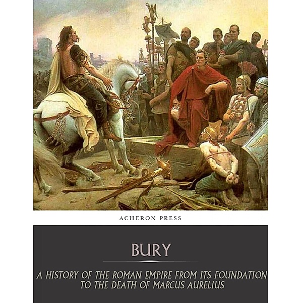 A History of the Roman Empire from Its Foundation to the Death of Marcus Aurelius (27 B.C.  180 A.D.), J. B Bury