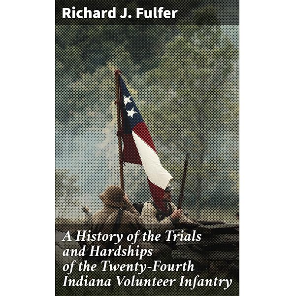 A History of the Trials and Hardships of the Twenty-Fourth Indiana Volunteer Infantry, Richard J. Fulfer