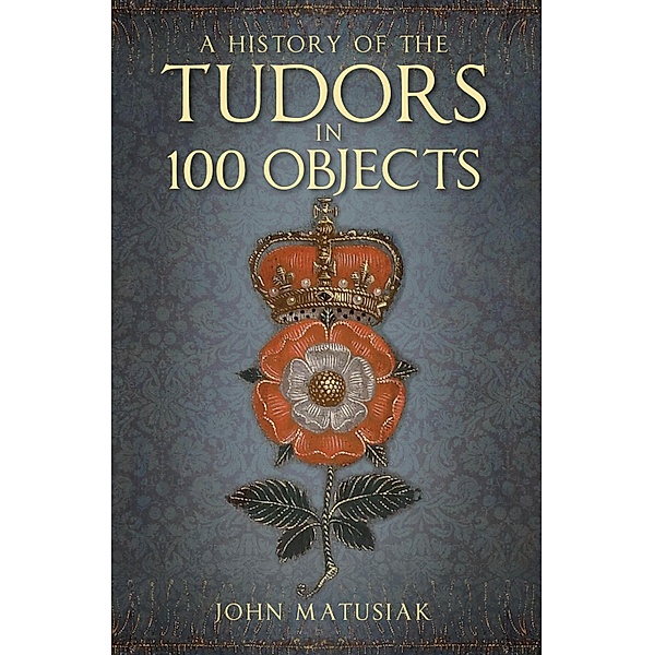 A History of the Tudors in 100 Objects, John Matusiak