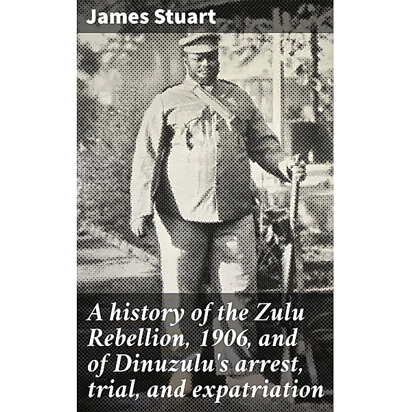 A history of the Zulu Rebellion, 1906, and of Dinuzulu's arrest, trial, and expatriation, James Stuart