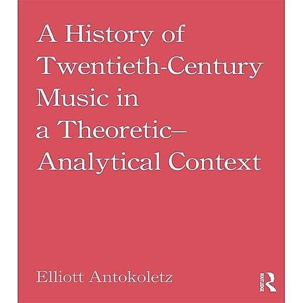 A History of Twentieth-Century Music in a Theoretic-Analytical Context, Elliott Antokoletz