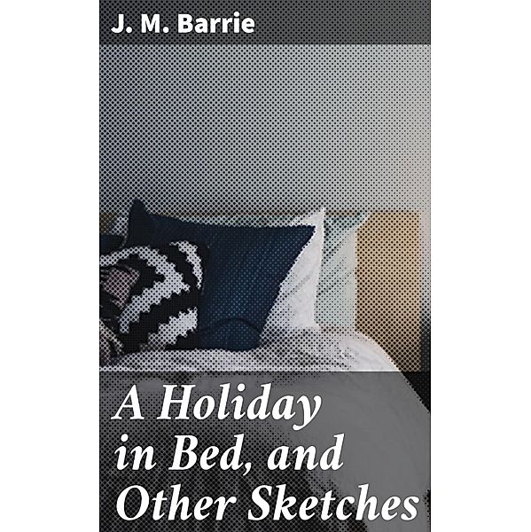 A Holiday in Bed, and Other Sketches, J. M. Barrie