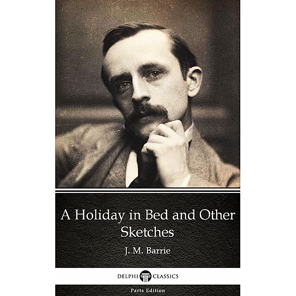 A Holiday in Bed and Other Sketches by J. M. Barrie - Delphi Classics (Illustrated) / Delphi Parts Edition (J. M. Barrie) Bd.13, J. M. Barrie