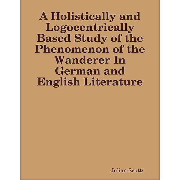 A Holistically and Logocentrically Based Study of the Phenomenon of the Wanderer In German and English Literature, Julian Scutts