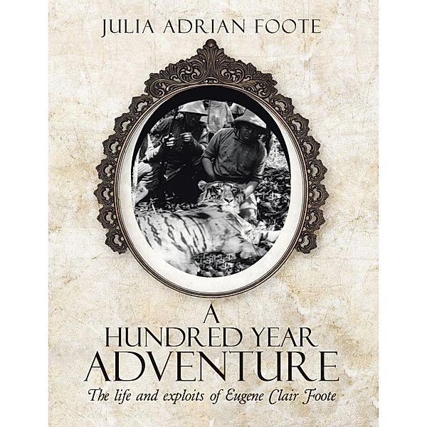 A Hundred Year Adventure: The Life and Exploits of Eugene Clair Foote, Julia Adrian Foote