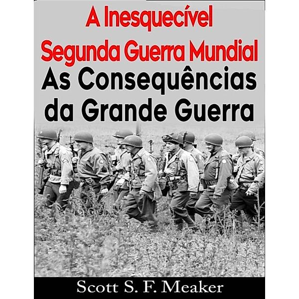 A Inesquecível Segunda Guerra Mundial:  As Consequências Da Grande Guerra, Scott S. F. Meaker