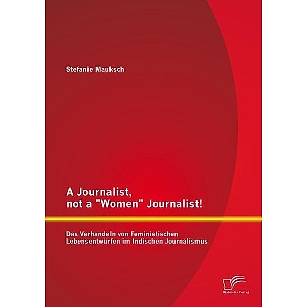 A Journalist, not a Women Journalist! Das Verhandeln von Feministischen Lebensentwürfen im Indischen Journalismus, Stefanie Mauksch