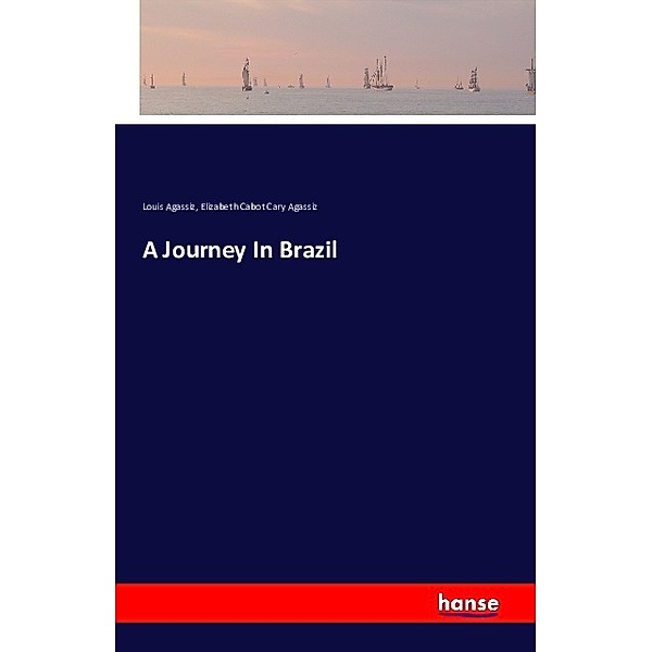 A Journey In Brazil, Louis Agassiz, Elizabeth Cabot Cary Agassiz