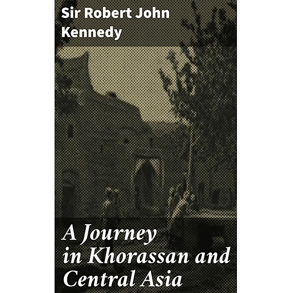 A Journey in Khorassan and Central Asia, Robert John Kennedy