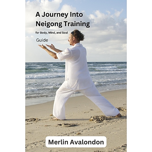 A Journey Into Neigong Training for Body, Mind, and Soul (Infinite Ammiratus Body, Mind and Soul, #5) / Infinite Ammiratus Body, Mind and Soul, Merlin Avalondon