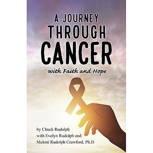 A Journey Through Cancer, with Faith and Hope, Chuck Rudolph, Evelyn Rudolph, Meloni Rudolph Crawford