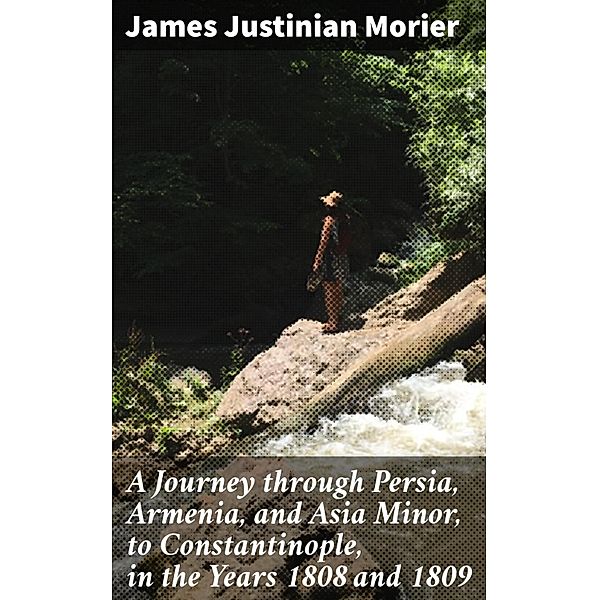 A Journey through Persia, Armenia, and Asia Minor, to Constantinople, in the Years 1808 and 1809, James Justinian Morier