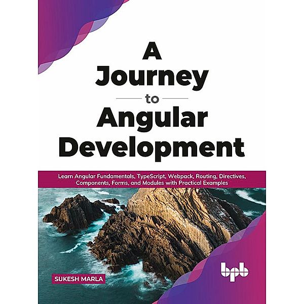 A Journey to Angular Development: Learn Angular Fundamentals, TypeScript, Webpack, Routing, Directives, Components, Forms, and Modules with Practical Examples (English Edition), Sukesh Marla