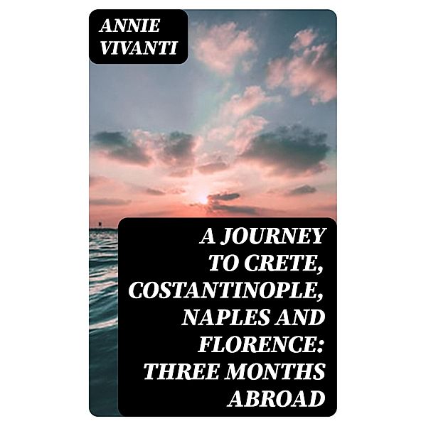 A Journey to Crete, Costantinople, Naples and Florence: Three Months Abroad, Annie Vivanti