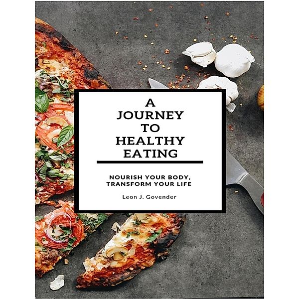 A Journey To Healthy Eating- Nourish Your Body, Transform Your Life, Leon J. Govender