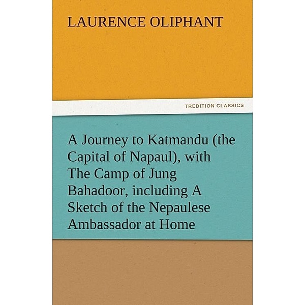 A Journey to Katmandu (the Capital of Napaul), with The Camp of Jung Bahadoor, including A Sketch of the Nepaulese Ambassador at Home / tredition, Laurence Oliphant