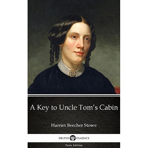 A Key to Uncle Tom's Cabin by Harriet Beecher Stowe - Delphi Classics (Illustrated) / Delphi Parts Edition (Harriet Beecher Stowe) Bd.31, Harriet Beecher Stowe