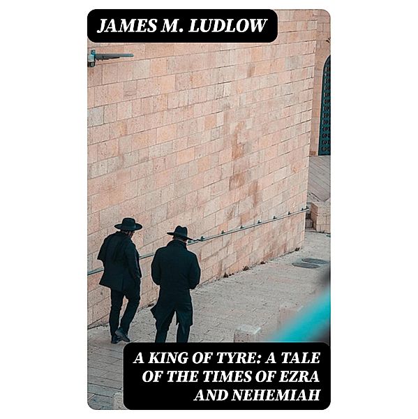 A King of Tyre: A Tale of the Times of Ezra and Nehemiah, James M. Ludlow