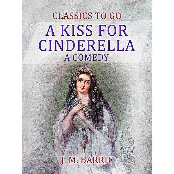 A Kiss for Cinderella  A Comedy, J. M. Barrie