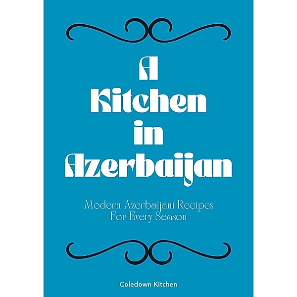 A Kitchen in Azerbaijan: Modern Azerbaijani Recipes For Every Season, Coledown Kitchen