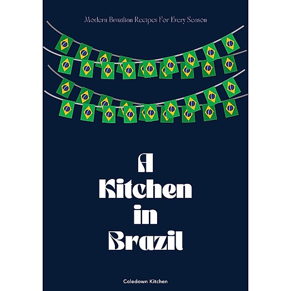 A Kitchen in Brazil: Modern Brazilian Recipes For Every Season, Coledown Kitchen