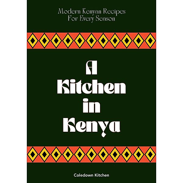 A Kitchen in Kenya: Modern Kenyan Recipes For Every Season, Coledown Kitchen