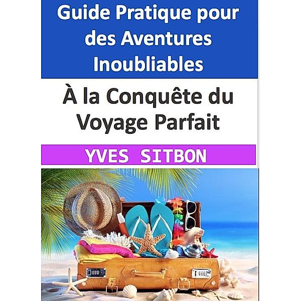 À la Conquête du Voyage Parfait : Un Guide Pratique pour des Aventures Inoubliables, Yves Sitbon