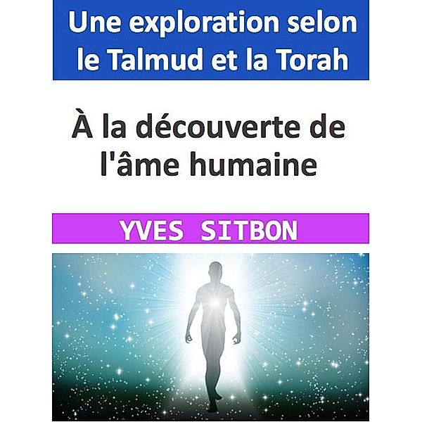 À la découverte de l'âme humaine : Une exploration selon le Talmud et la Torah, Yves Sitbon
