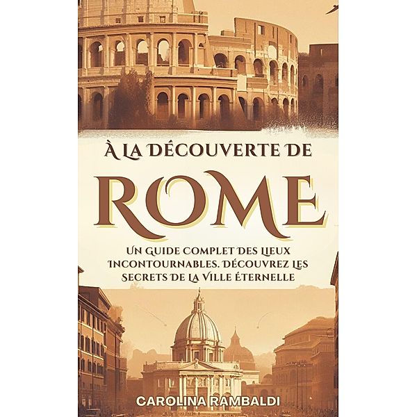 À La Découverte De Rome - Un Guide Complet Des Lieux Incontournables. Découvrez Les Secrets De La Ville Éternelle, Carolina Rambaldi