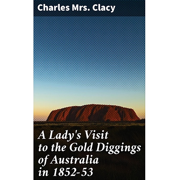 A Lady's Visit to the Gold Diggings of Australia in 1852-53, Charles Clacy
