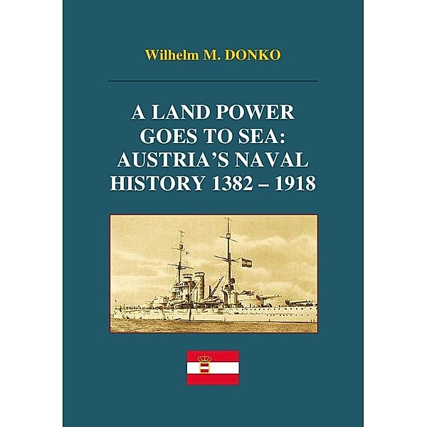 A Land Power Goes to Sea: Austria's Naval History 1382-1918, Wilhelm Donko