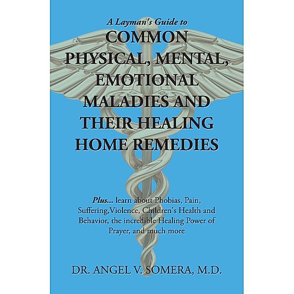 A Layman's Guide to Common Physical, Mental, Emotional Maladies and Their Healing Home Remedies, Angel V. Somera M. D.
