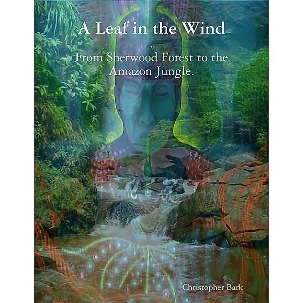 A Leaf In the Wind - From Sherwood Forest to the Amazon Jungle., Christopher Bark