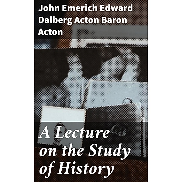 A Lecture on the Study of History, John Emerich Edward Dalberg Acton Acton