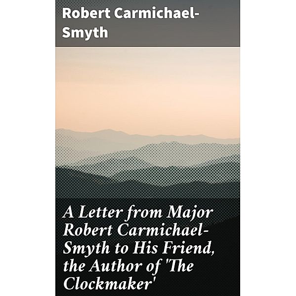 A Letter from Major Robert Carmichael-Smyth to His Friend, the Author of 'The Clockmaker', Robert Carmichael-Smyth