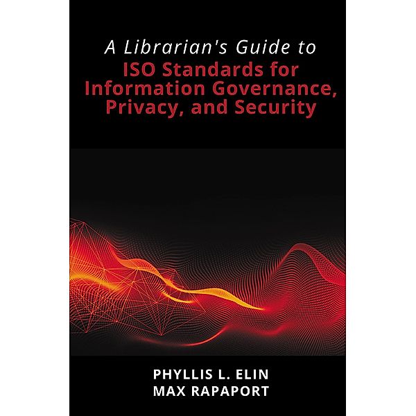 A Librarian's Guide to ISO Standards for Information Governance, Privacy, and Security, Phyllis L. Elin, Max Rapaport