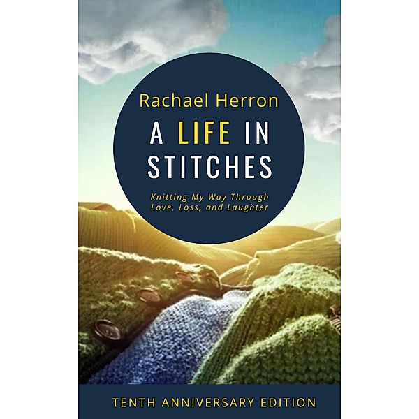 A Life in Stitches: Knitting My Way Through Love, Loss, and Laughter - Tenth Anniversary Edition, Rachael Herron