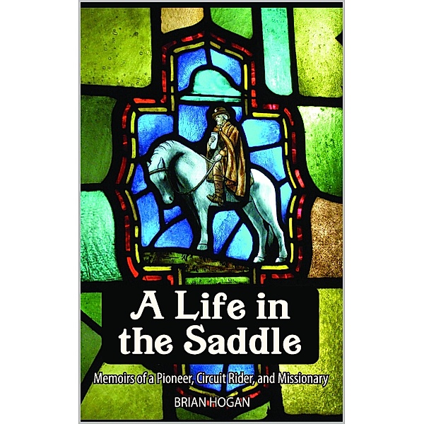 A Life in the Saddle: Memoirs of a Pioneer, Circuit Rider and Missionary / A Life in the Saddle, Brian Hogan