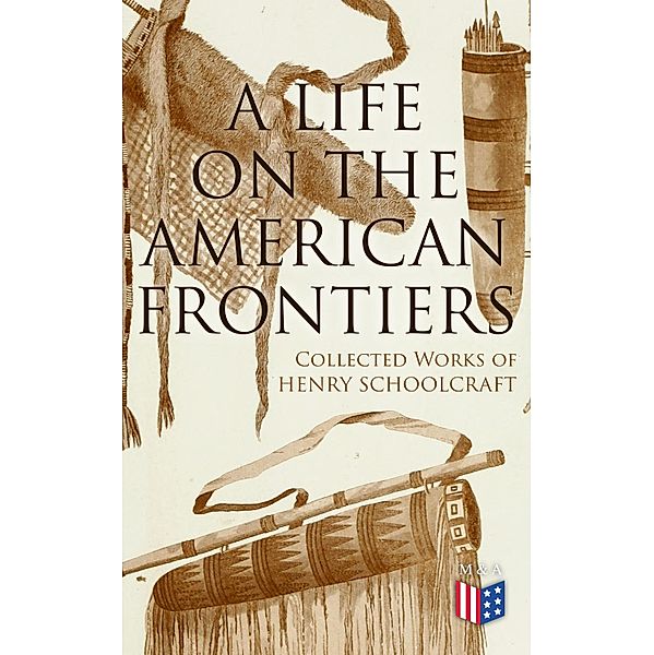 A Life on the American Frontiers: Collected Works of Henry Schoolcraft, Henry Schoolcraft